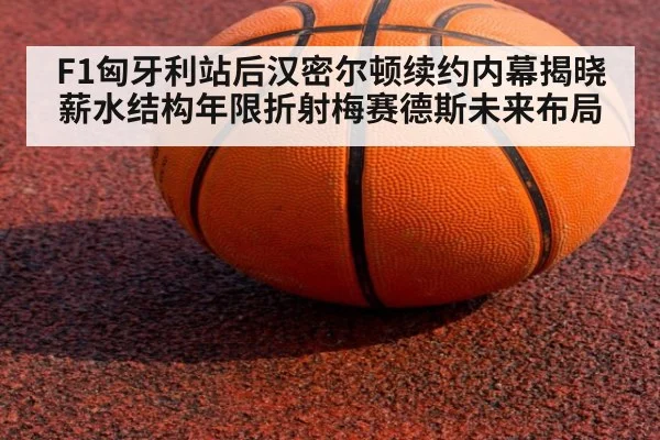 F1匈牙利站后汉密尔顿续约内幕揭晓 薪水结构年限折射梅赛德斯未来布局