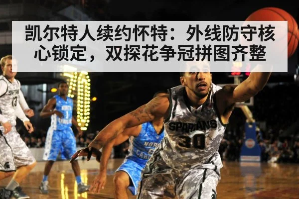 凯尔特人续约怀特：外线防守核心锁定，双探花争冠拼图齐整